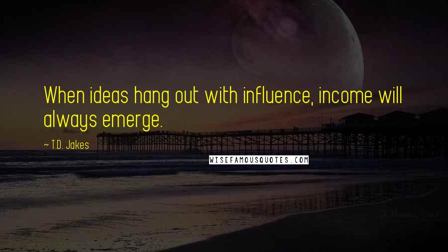 T.D. Jakes Quotes: When ideas hang out with influence, income will always emerge.