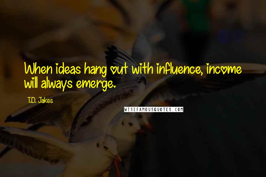 T.D. Jakes Quotes: When ideas hang out with influence, income will always emerge.