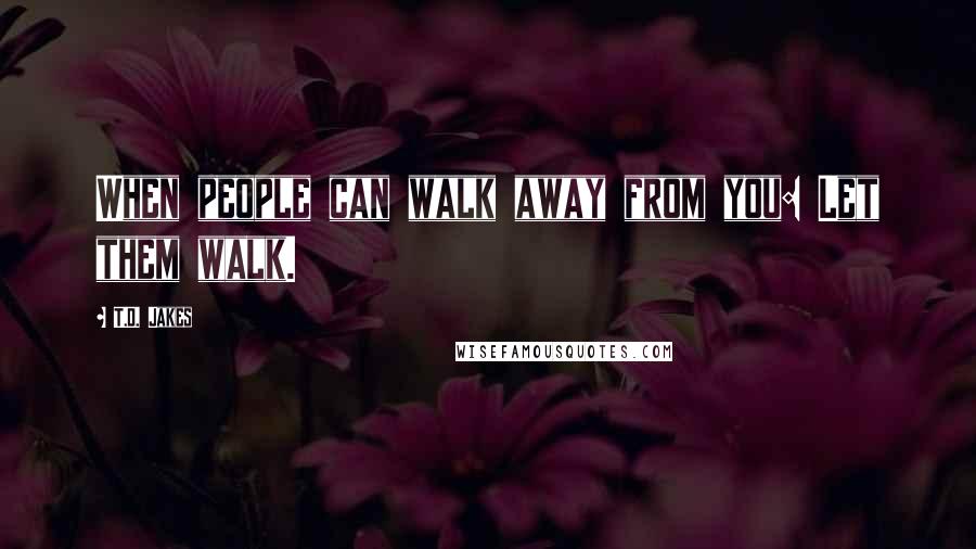 T.D. Jakes Quotes: When people can walk away from you: Let them walk.