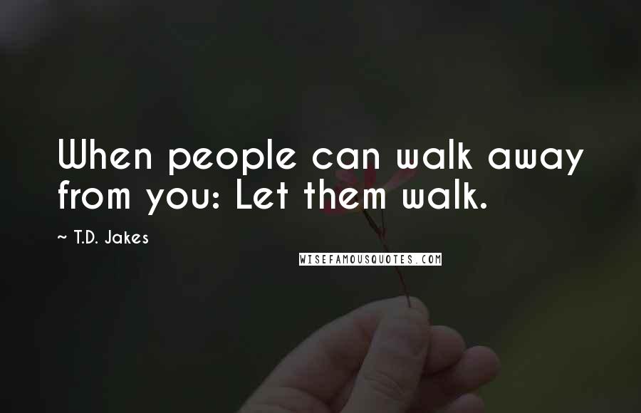 T.D. Jakes Quotes: When people can walk away from you: Let them walk.