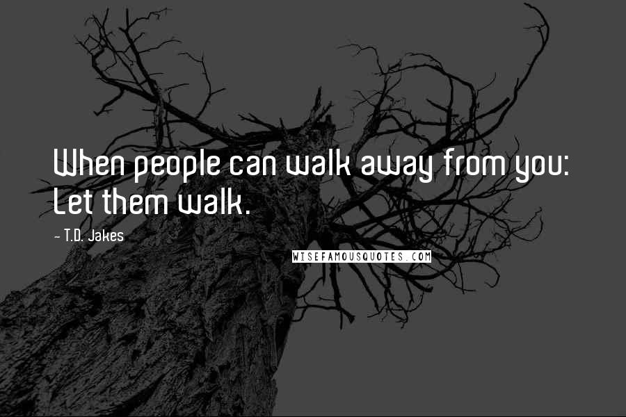 T.D. Jakes Quotes: When people can walk away from you: Let them walk.