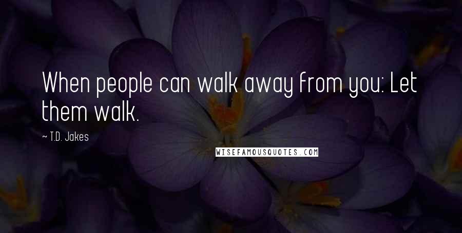 T.D. Jakes Quotes: When people can walk away from you: Let them walk.