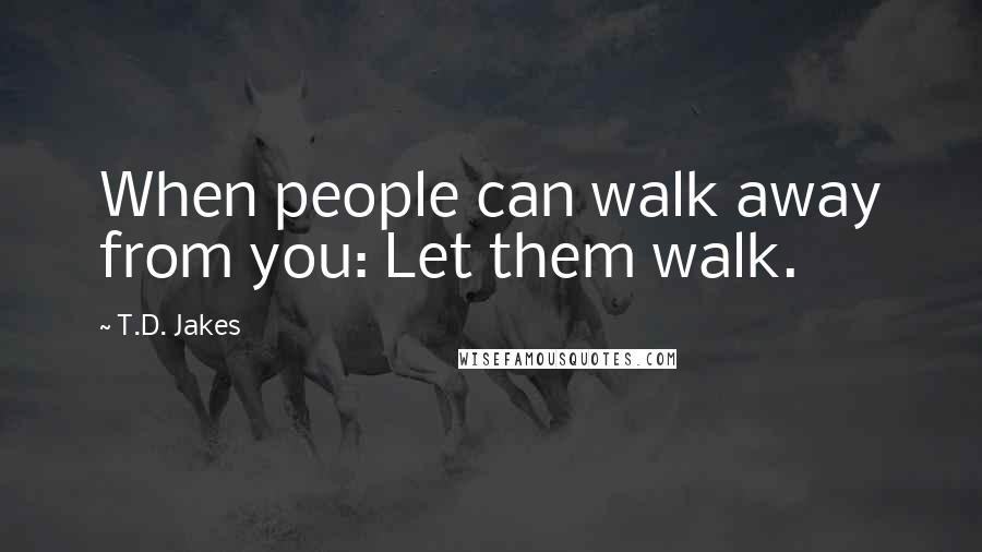 T.D. Jakes Quotes: When people can walk away from you: Let them walk.