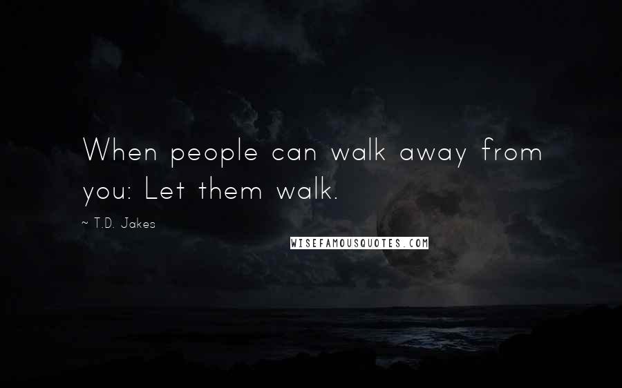 T.D. Jakes Quotes: When people can walk away from you: Let them walk.