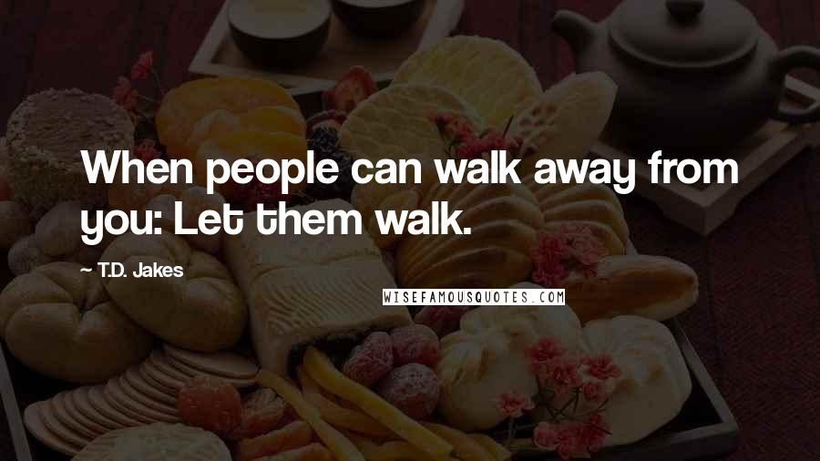 T.D. Jakes Quotes: When people can walk away from you: Let them walk.