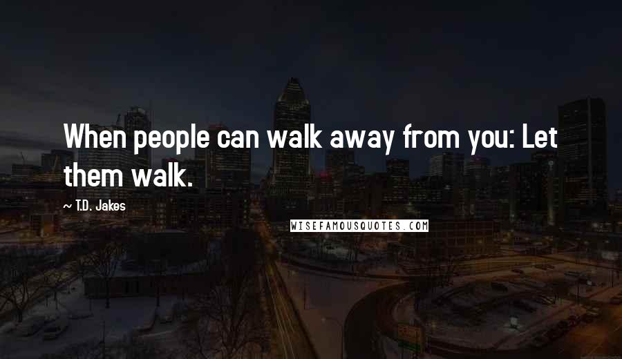 T.D. Jakes Quotes: When people can walk away from you: Let them walk.