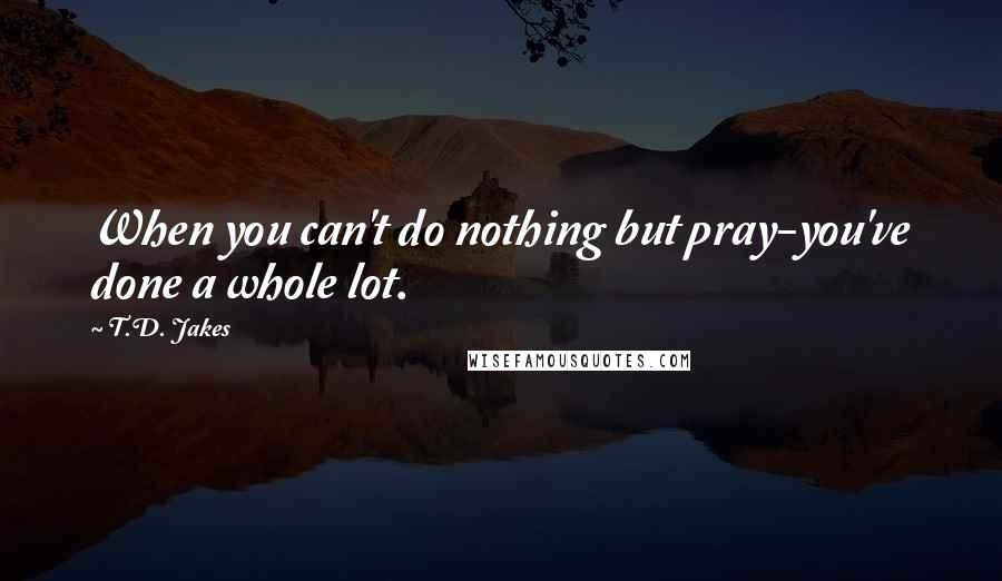 T.D. Jakes Quotes: When you can't do nothing but pray-you've done a whole lot.