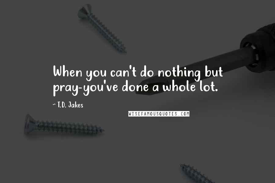 T.D. Jakes Quotes: When you can't do nothing but pray-you've done a whole lot.