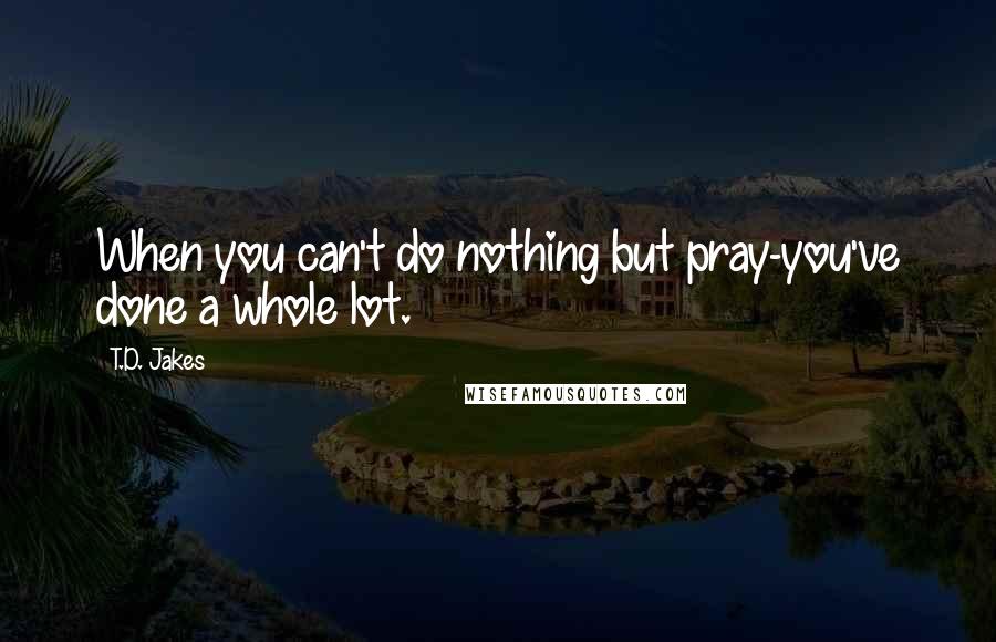 T.D. Jakes Quotes: When you can't do nothing but pray-you've done a whole lot.