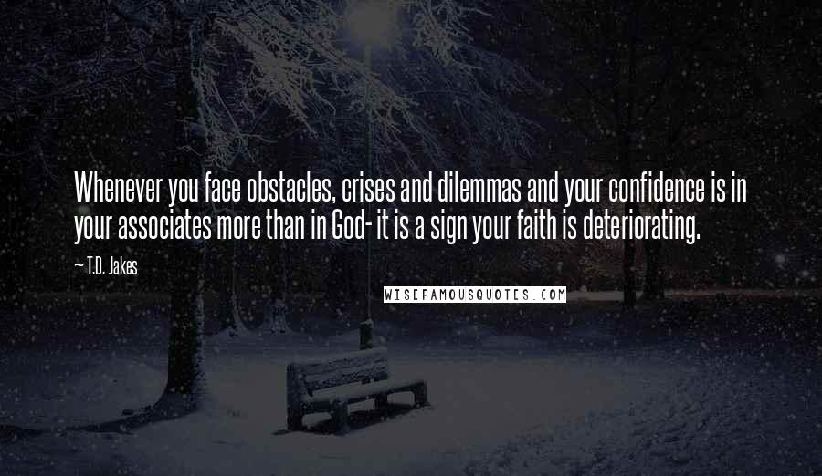 T.D. Jakes Quotes: Whenever you face obstacles, crises and dilemmas and your confidence is in your associates more than in God- it is a sign your faith is deteriorating.