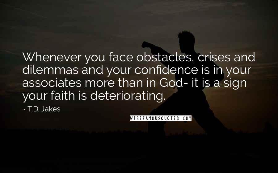 T.D. Jakes Quotes: Whenever you face obstacles, crises and dilemmas and your confidence is in your associates more than in God- it is a sign your faith is deteriorating.