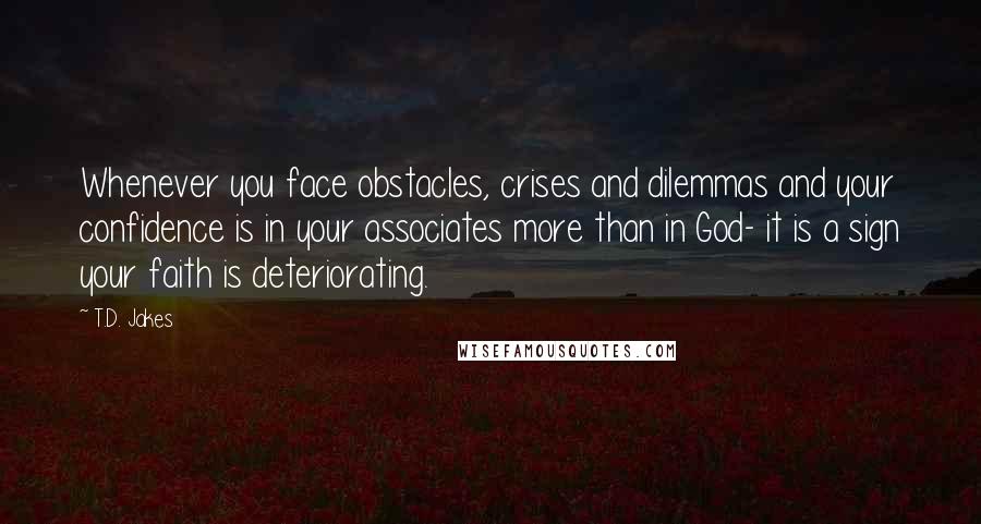 T.D. Jakes Quotes: Whenever you face obstacles, crises and dilemmas and your confidence is in your associates more than in God- it is a sign your faith is deteriorating.