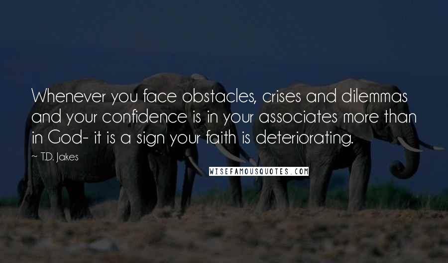 T.D. Jakes Quotes: Whenever you face obstacles, crises and dilemmas and your confidence is in your associates more than in God- it is a sign your faith is deteriorating.