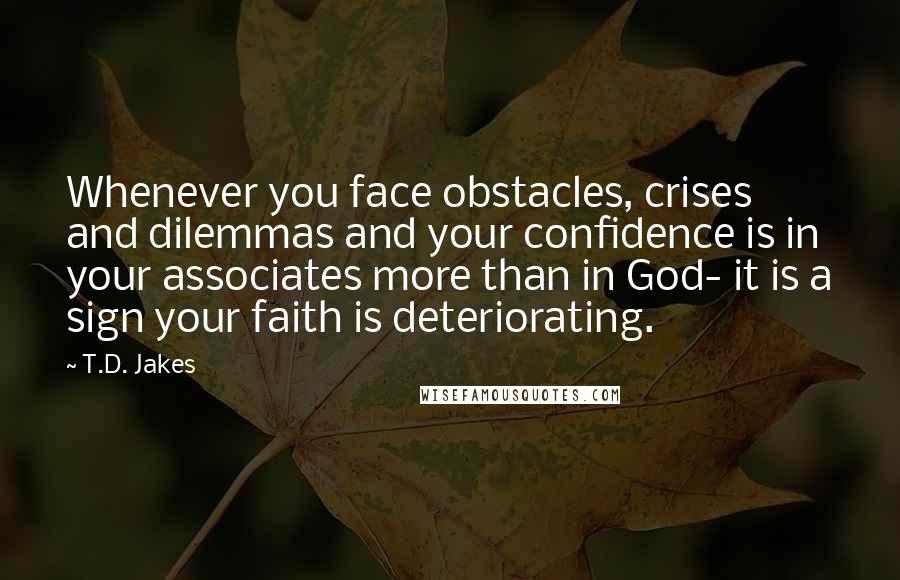 T.D. Jakes Quotes: Whenever you face obstacles, crises and dilemmas and your confidence is in your associates more than in God- it is a sign your faith is deteriorating.