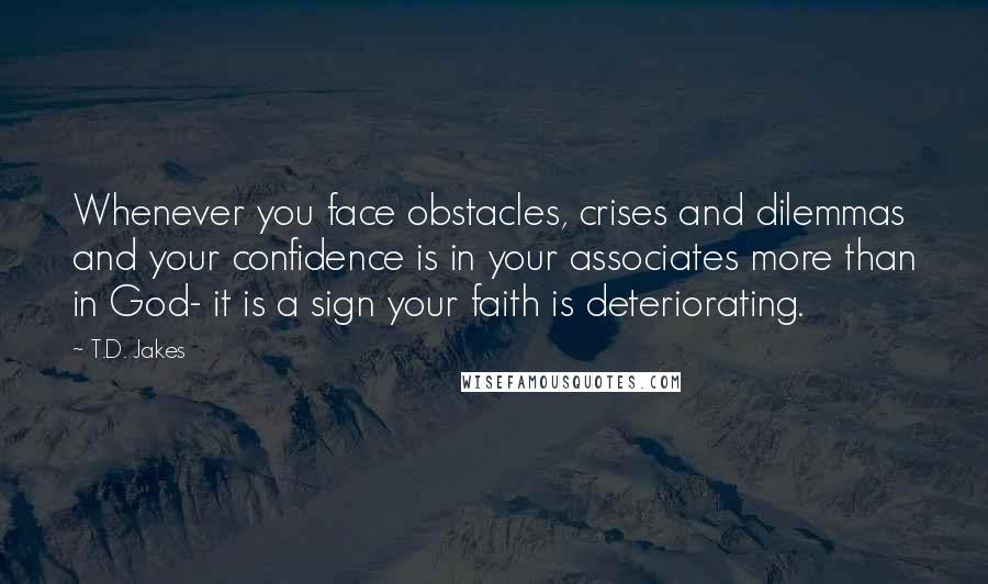 T.D. Jakes Quotes: Whenever you face obstacles, crises and dilemmas and your confidence is in your associates more than in God- it is a sign your faith is deteriorating.