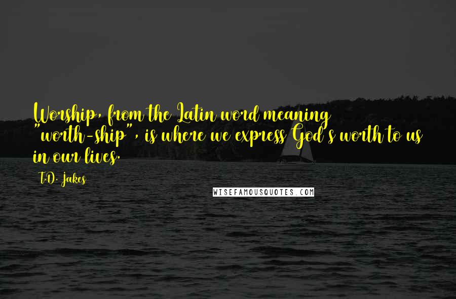 T.D. Jakes Quotes: Worship, from the Latin word meaning "worth-ship", is where we express God's worth to us in our lives.