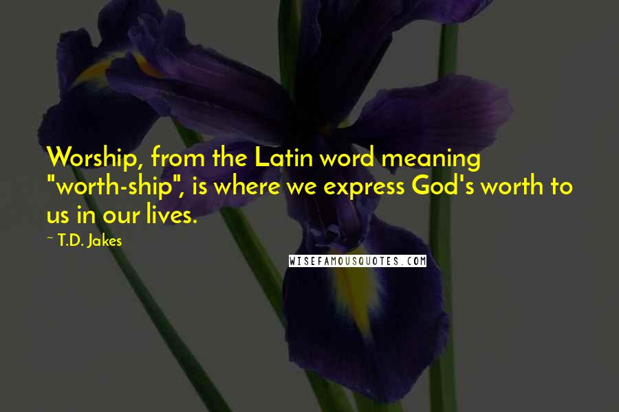 T.D. Jakes Quotes: Worship, from the Latin word meaning "worth-ship", is where we express God's worth to us in our lives.