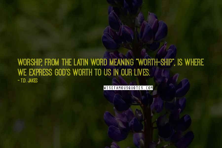 T.D. Jakes Quotes: Worship, from the Latin word meaning "worth-ship", is where we express God's worth to us in our lives.