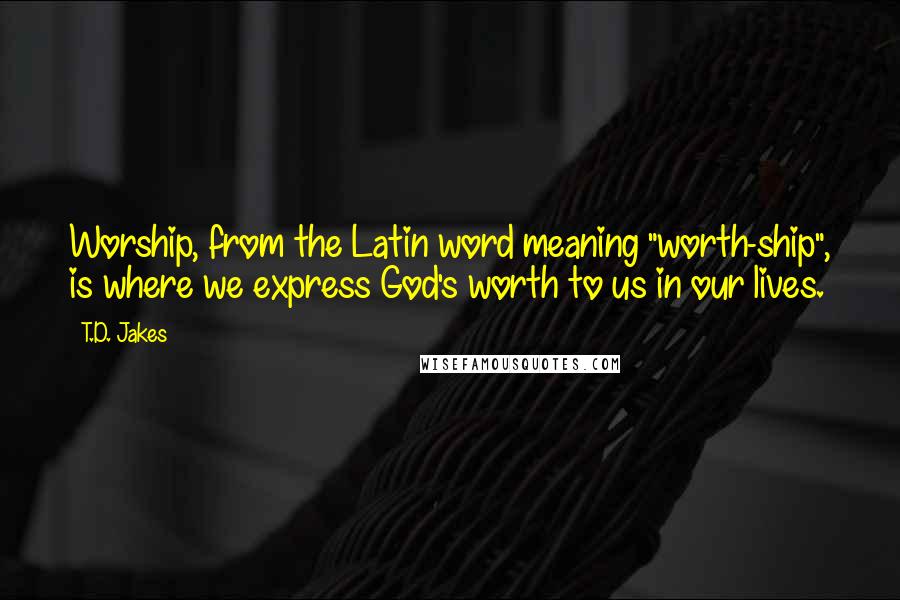 T.D. Jakes Quotes: Worship, from the Latin word meaning "worth-ship", is where we express God's worth to us in our lives.