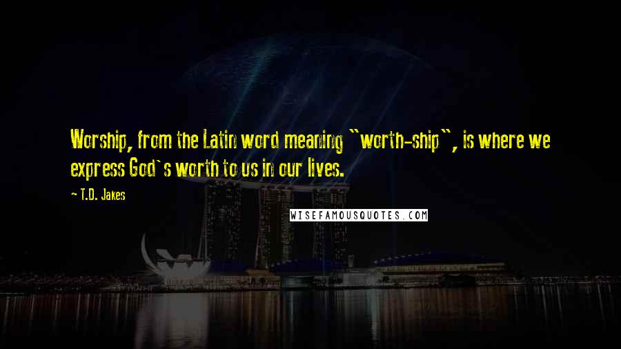 T.D. Jakes Quotes: Worship, from the Latin word meaning "worth-ship", is where we express God's worth to us in our lives.