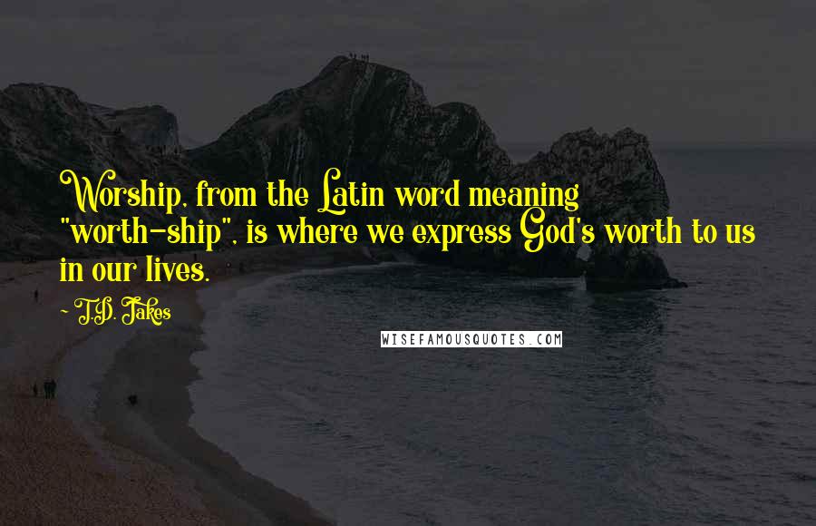 T.D. Jakes Quotes: Worship, from the Latin word meaning "worth-ship", is where we express God's worth to us in our lives.
