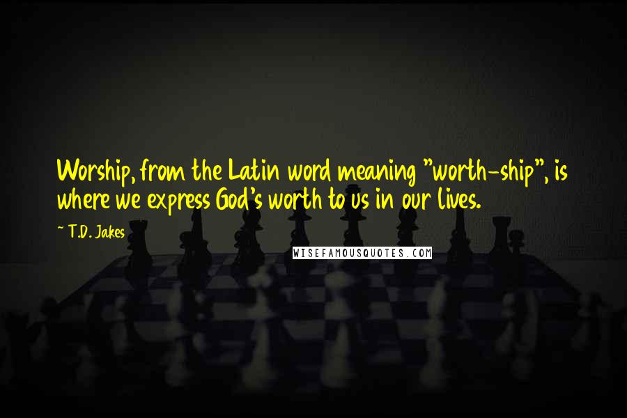 T.D. Jakes Quotes: Worship, from the Latin word meaning "worth-ship", is where we express God's worth to us in our lives.