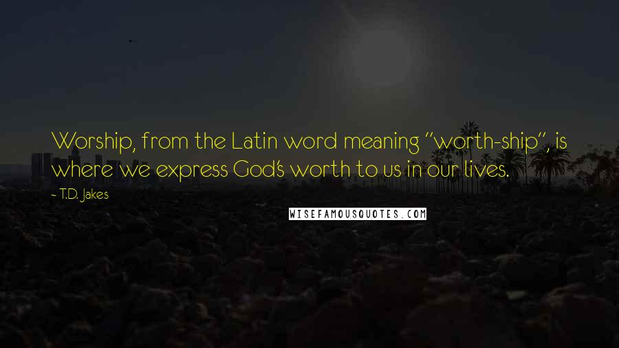 T.D. Jakes Quotes: Worship, from the Latin word meaning "worth-ship", is where we express God's worth to us in our lives.