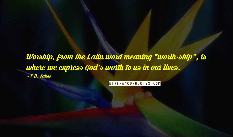 T.D. Jakes Quotes: Worship, from the Latin word meaning "worth-ship", is where we express God's worth to us in our lives.