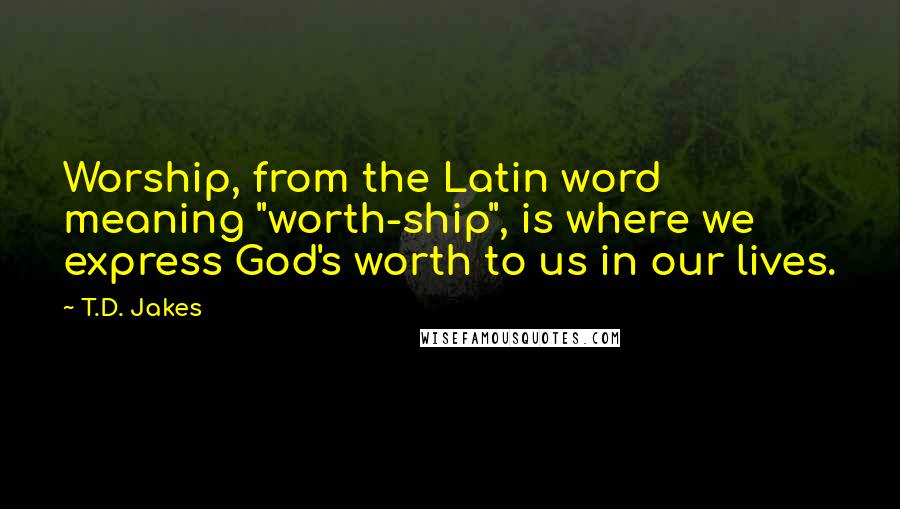 T.D. Jakes Quotes: Worship, from the Latin word meaning "worth-ship", is where we express God's worth to us in our lives.