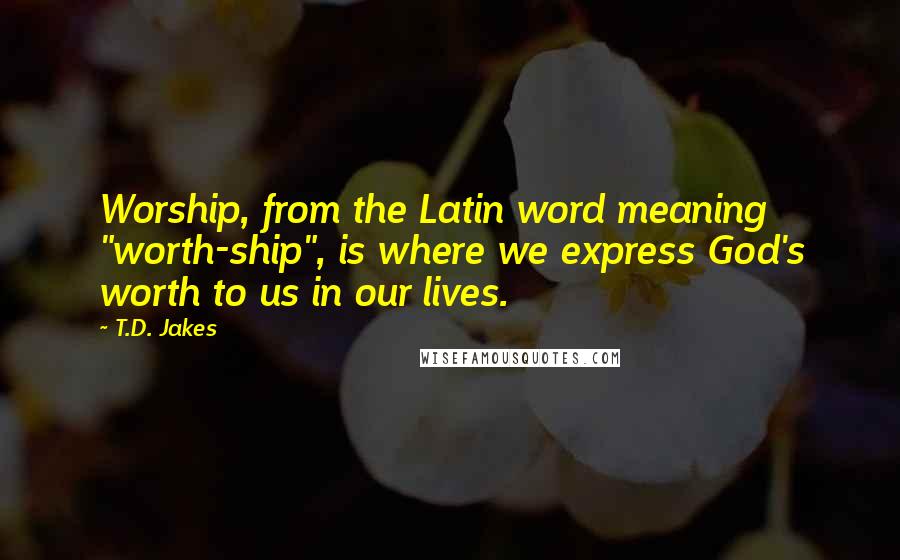 T.D. Jakes Quotes: Worship, from the Latin word meaning "worth-ship", is where we express God's worth to us in our lives.