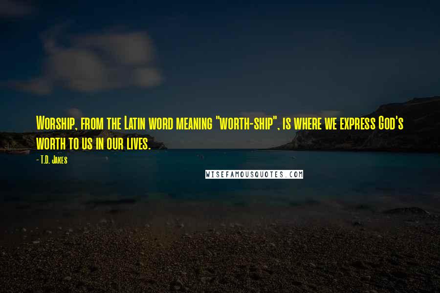 T.D. Jakes Quotes: Worship, from the Latin word meaning "worth-ship", is where we express God's worth to us in our lives.