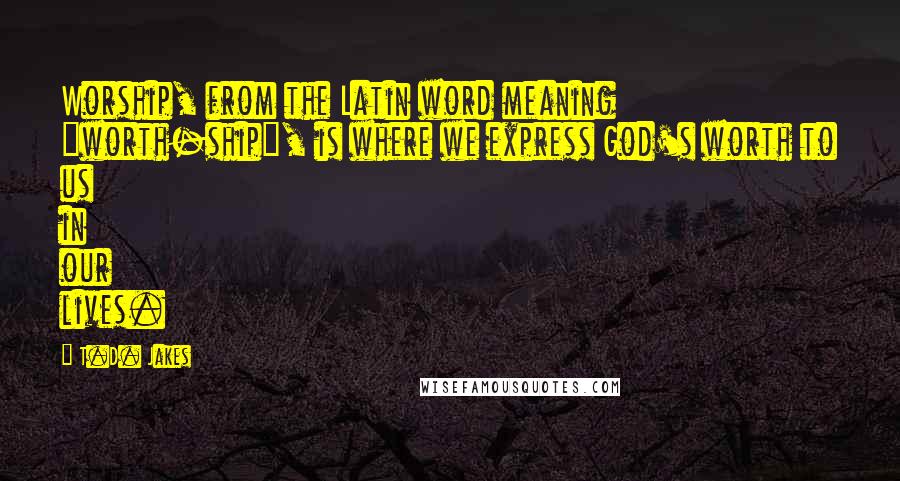 T.D. Jakes Quotes: Worship, from the Latin word meaning "worth-ship", is where we express God's worth to us in our lives.