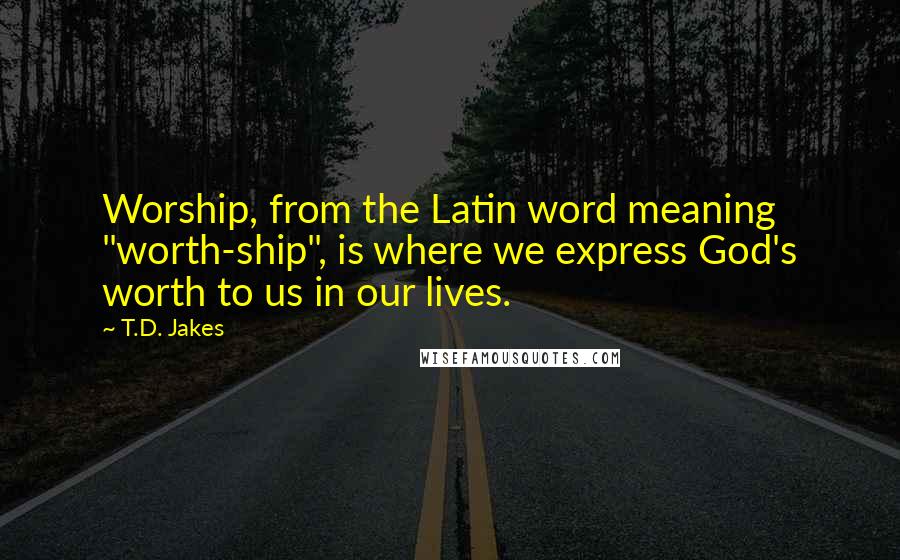 T.D. Jakes Quotes: Worship, from the Latin word meaning "worth-ship", is where we express God's worth to us in our lives.