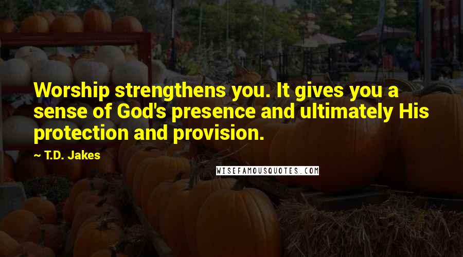 T.D. Jakes Quotes: Worship strengthens you. It gives you a sense of God's presence and ultimately His protection and provision.