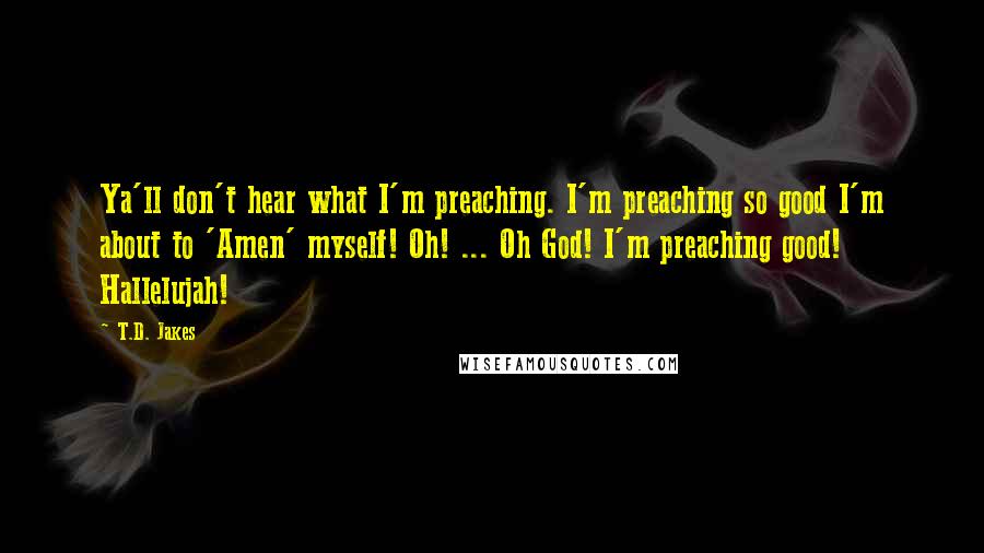 T.D. Jakes Quotes: Ya'll don't hear what I'm preaching. I'm preaching so good I'm about to 'Amen' myself! Oh! ... Oh God! I'm preaching good! Hallelujah!