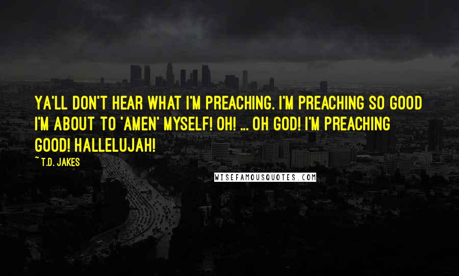 T.D. Jakes Quotes: Ya'll don't hear what I'm preaching. I'm preaching so good I'm about to 'Amen' myself! Oh! ... Oh God! I'm preaching good! Hallelujah!