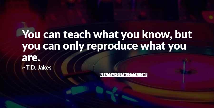 T.D. Jakes Quotes: You can teach what you know, but you can only reproduce what you are.