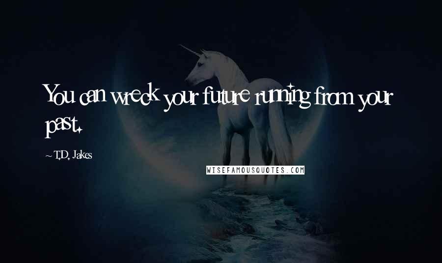 T.D. Jakes Quotes: You can wreck your future running from your past.