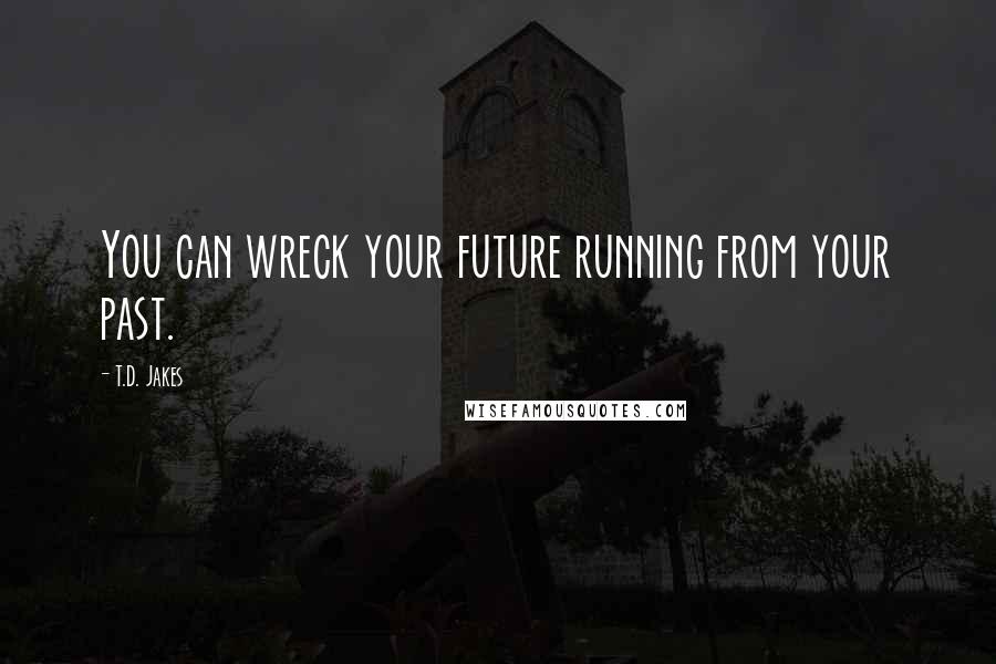 T.D. Jakes Quotes: You can wreck your future running from your past.