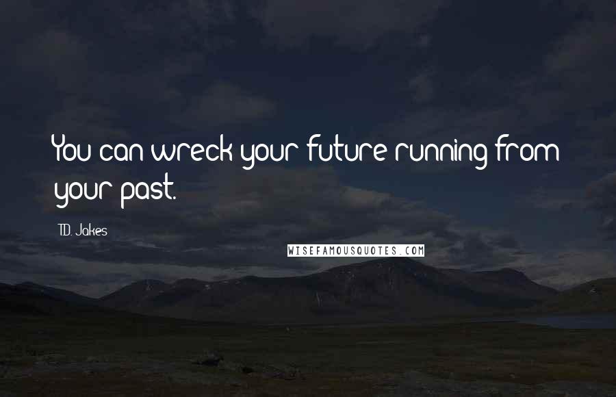 T.D. Jakes Quotes: You can wreck your future running from your past.