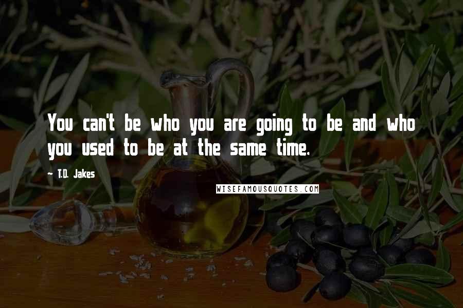 T.D. Jakes Quotes: You can't be who you are going to be and who you used to be at the same time.