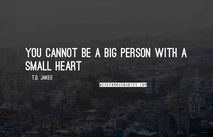 T.D. Jakes Quotes: You cannot be a Big person with a Small heart