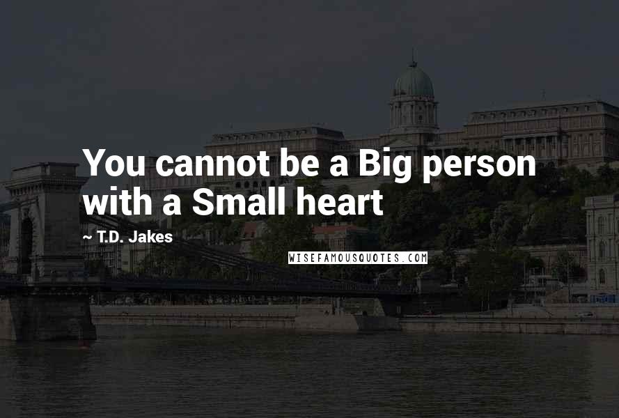 T.D. Jakes Quotes: You cannot be a Big person with a Small heart