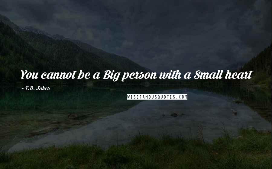 T.D. Jakes Quotes: You cannot be a Big person with a Small heart