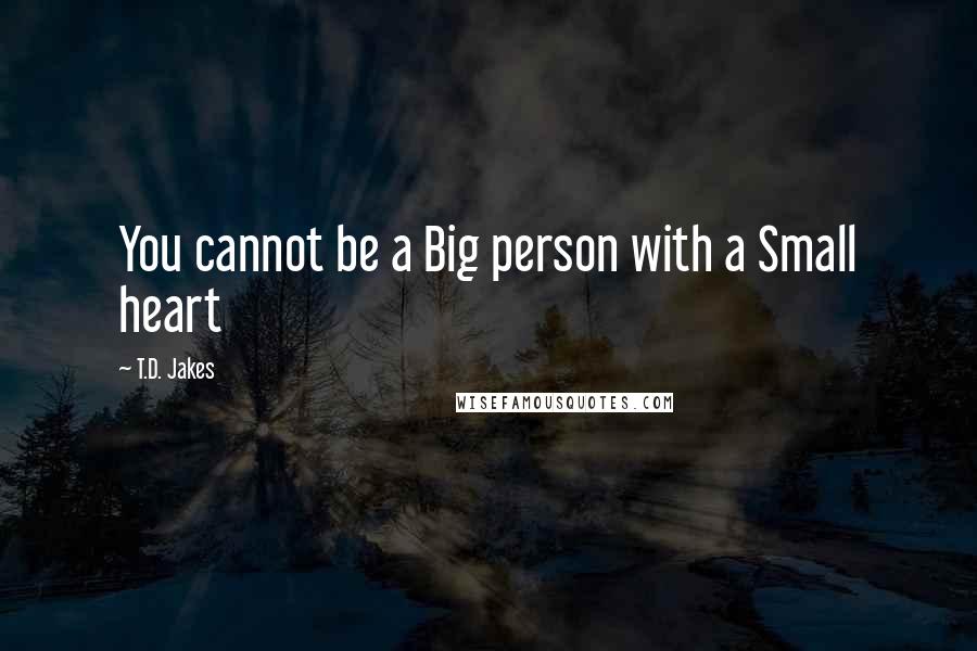 T.D. Jakes Quotes: You cannot be a Big person with a Small heart