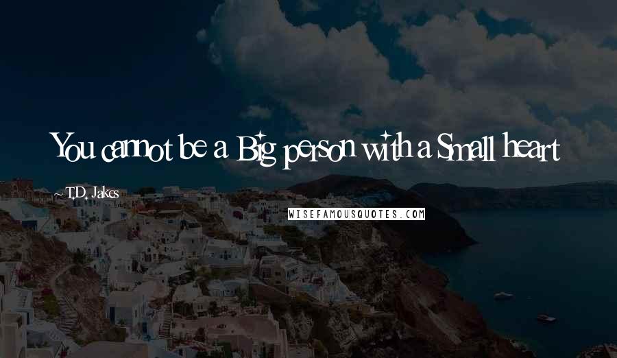 T.D. Jakes Quotes: You cannot be a Big person with a Small heart