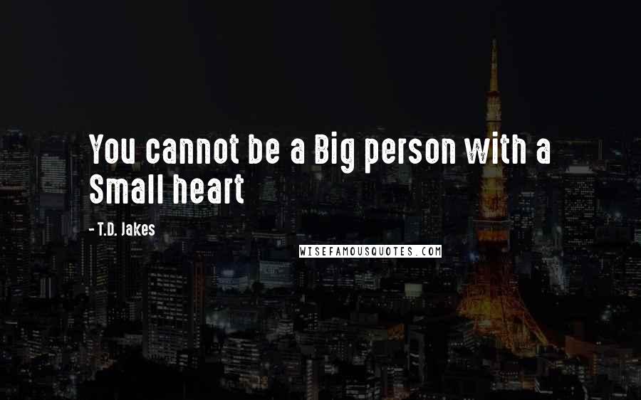 T.D. Jakes Quotes: You cannot be a Big person with a Small heart