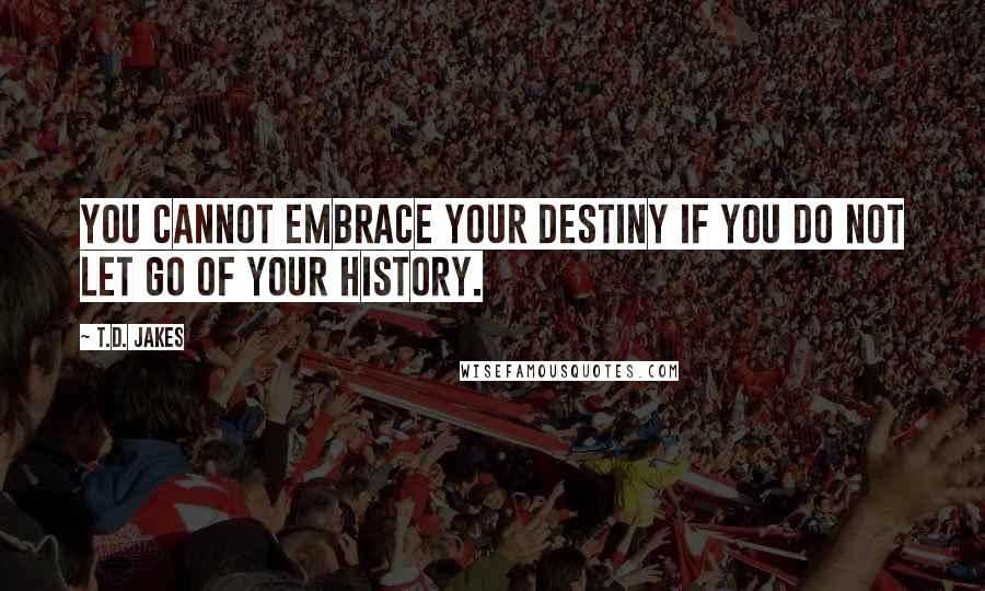 T.D. Jakes Quotes: You cannot embrace your destiny if you do not let go of your history.