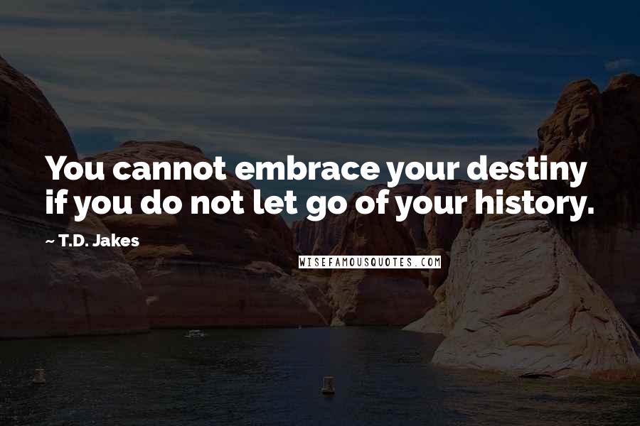 T.D. Jakes Quotes: You cannot embrace your destiny if you do not let go of your history.