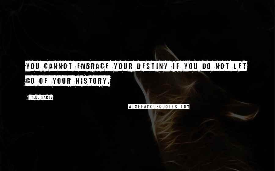 T.D. Jakes Quotes: You cannot embrace your destiny if you do not let go of your history.